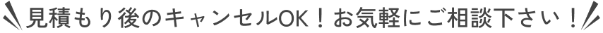 見積もり後のキャンセルOK！お気軽にご相談下さい！