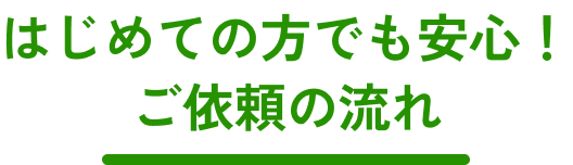 はじめての方でも安心！ご依頼の流れ
